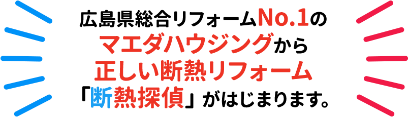 広島県総合リフォームNo.1の マエダハウジングから 正しい断熱リフォーム 「断熱探偵」がはじまります。